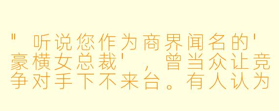 "听说您作为商界闻名的'豪横女总裁',曾当众让竞争对手下不来台。有人认为您过于强势,您怎么看?"