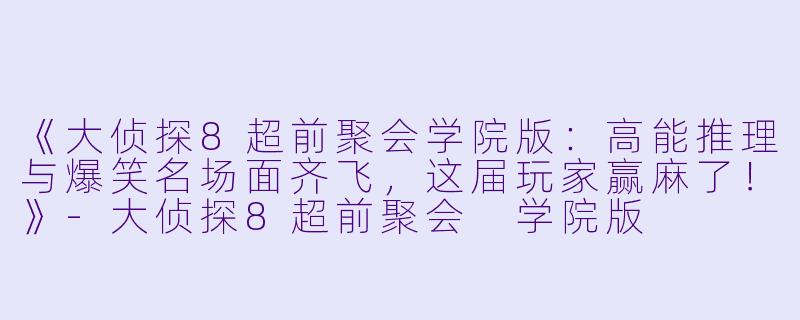 《大侦探8超前聚会学院版：高能推理与爆笑名场面齐飞，这届玩家赢麻了！》-大侦探8超前聚会 学院版