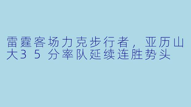 雷霆客场力克步行者，亚历山大35分率队延续连胜势头