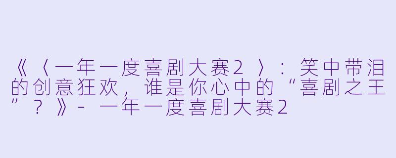 《〈一年一度喜剧大赛2〉：笑中带泪的创意狂欢，谁是你心中的“喜剧之王”？》-一年一度喜剧大赛2