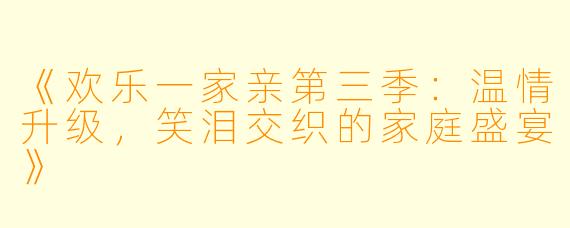 《欢乐一家亲第三季：温情升级，笑泪交织的家庭盛宴》