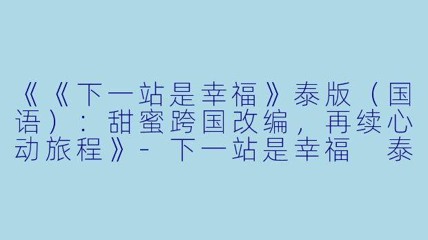 《《下一站是幸福》泰版(国语):甜蜜跨国改编,再续心动旅程》