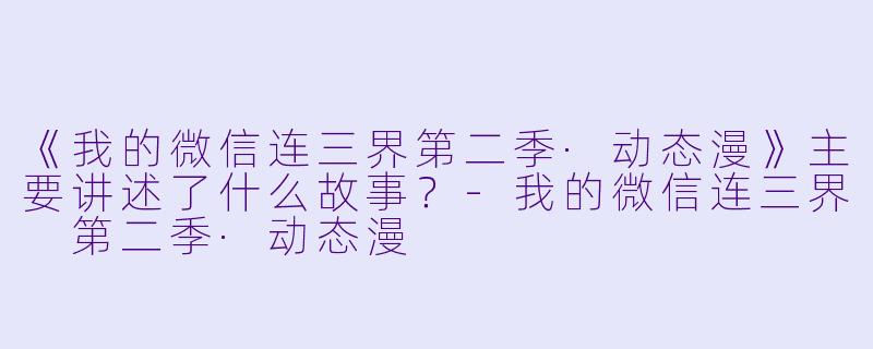 《我的微信连三界第二季·动态漫》主要讲述了什么故事？-我的微信连三界 第二季·动态漫
