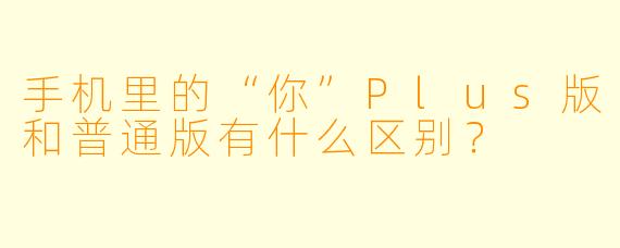 手机里的“你”Plus版和普通版有什么区别？