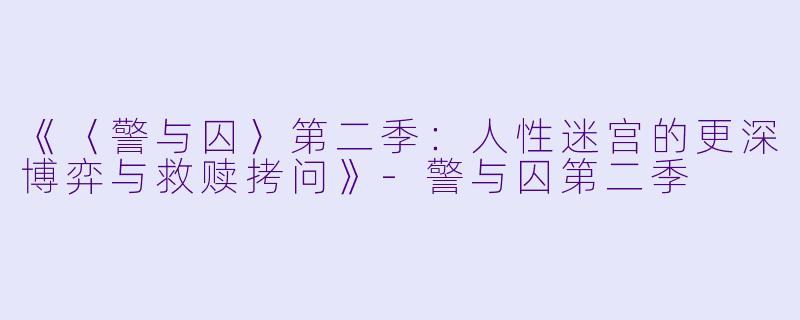 《〈警与囚〉第二季：人性迷宫的更深博弈与救赎拷问》-警与囚第二季