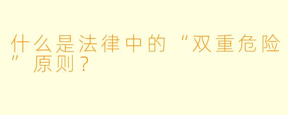 什么是法律中的“双重危险”原则？
