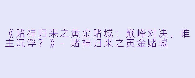 《赌神归来之黄金赌城：巅峰对决，谁主沉浮？》-赌神归来之黄金赌城