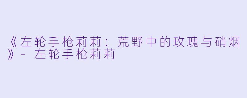 《左轮手枪莉莉:荒野中的玫瑰与硝烟》