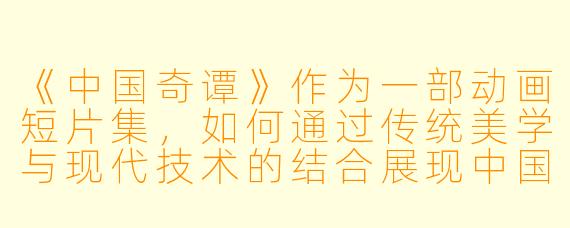 《中国奇谭》作为一部动画短片集,如何通过传统美学与现代技术的结合展现中国故事的独特魅力?