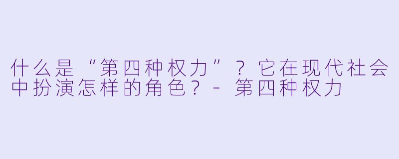 什么是“第四种权力”？它在现代社会中扮演怎样的角色？
