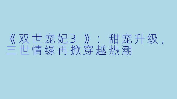 《双世宠妃3》:甜宠升级,三世情缘再掀穿越热潮