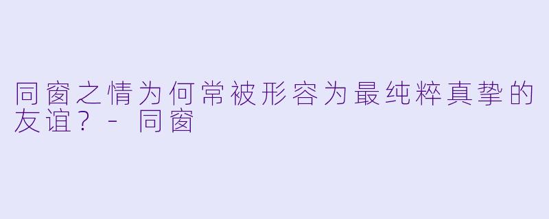 同窗之情为何常被形容为最纯粹真挚的友谊？