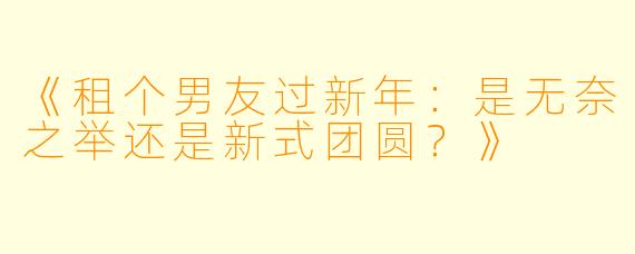 《租个男友过新年:是无奈之举还是新式团圆?》
