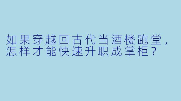 如果穿越回古代当酒楼跑堂,怎样才能快速升职成掌柜?