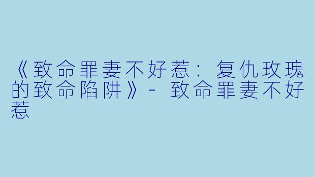 《致命罪妻不好惹：复仇玫瑰的致命陷阱》-致命罪妻不好惹