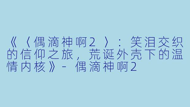 《〈偶滴神啊2〉：笑泪交织的信仰之旅，荒诞外壳下的温情内核》-偶滴神啊2