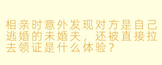 相亲时意外发现对方是自己逃婚的未婚夫，还被直接拉去领证是什么体验？