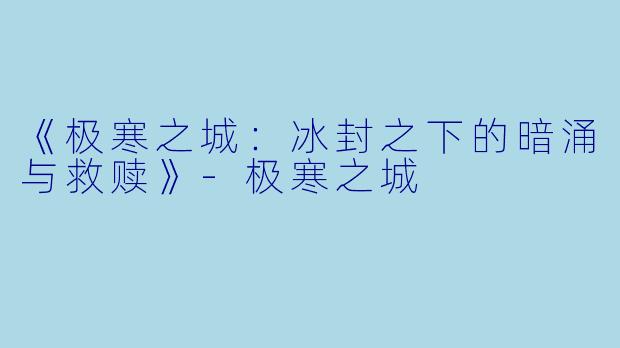 《极寒之城：冰封之下的暗涌与救赎》-极寒之城