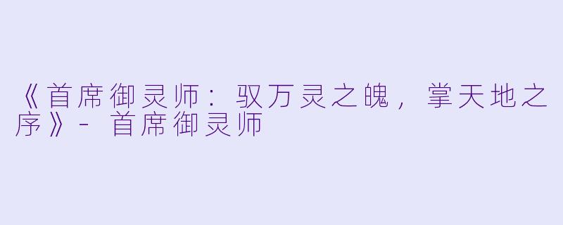 《首席御灵师：驭万灵之魄，掌天地之序》-首席御灵师