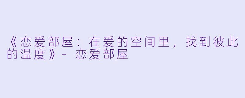 《恋爱部屋：在爱的空间里，找到彼此的温度》-恋爱部屋