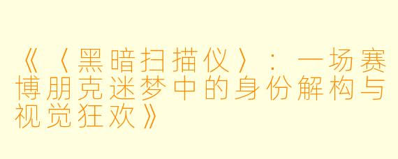 《〈黑暗扫描仪〉：一场赛博朋克迷梦中的身份解构与视觉狂欢》