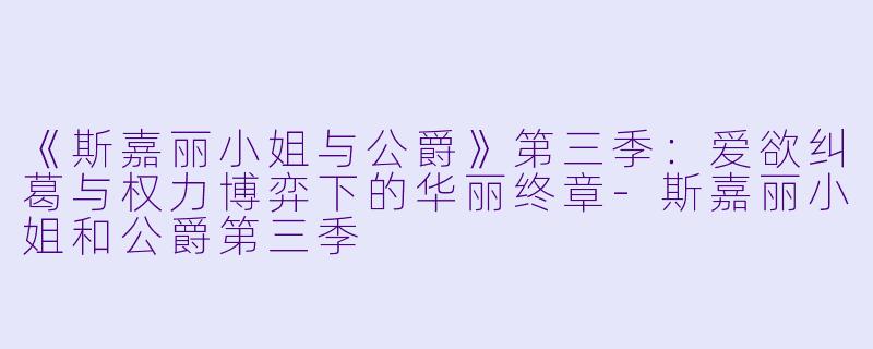 《斯嘉丽小姐与公爵》第三季：爱欲纠葛与权力博弈下的华丽终章-斯嘉丽小姐和公爵第三季