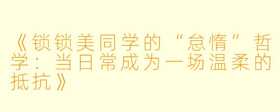 《锁锁美同学的“怠惰”哲学：当日常成为一场温柔的抵抗》