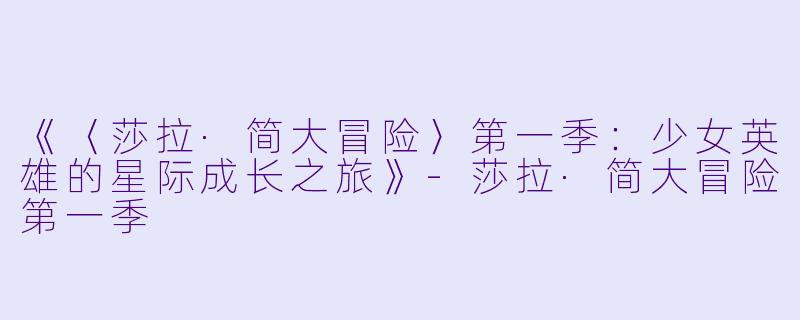 《〈莎拉·简大冒险〉第一季：少女英雄的星际成长之旅》-莎拉·简大冒险第一季