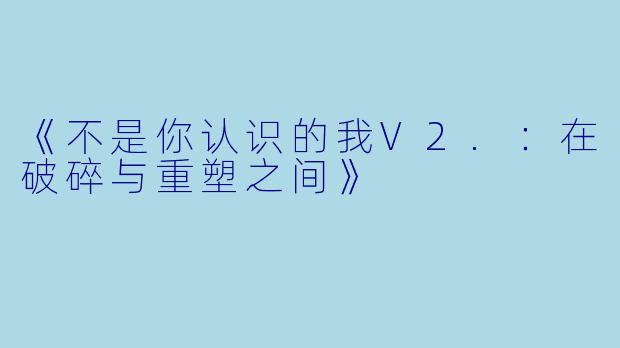 《不是你认识的我V2.：在破碎与重塑之间》