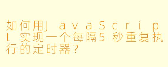 如何用JavaScript实现一个每隔5秒重复执行的定时器?