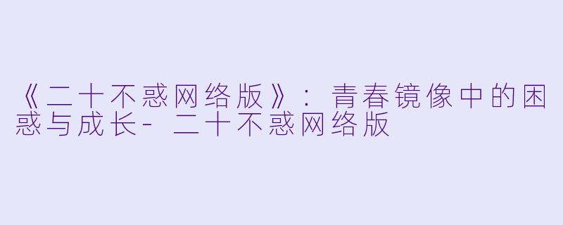 《二十不惑网络版》：青春镜像中的困惑与成长-二十不惑网络版