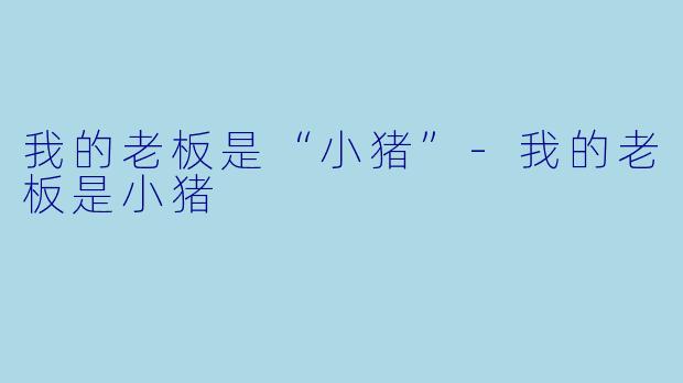 我的老板是“小猪”-我的老板是小猪