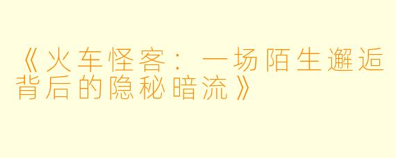 《火车怪客：一场陌生邂逅背后的隐秘暗流》