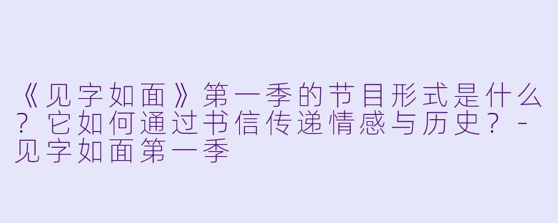 《见字如面》第一季的节目形式是什么?它如何通过书信传递情感与历史?