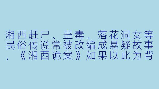 湘西赶尸、蛊毒、落花洞女等民俗传说常被改编成悬疑故事，《湘西诡案》如果以此为背景，你认为最值得深挖的未解之谜是什么？