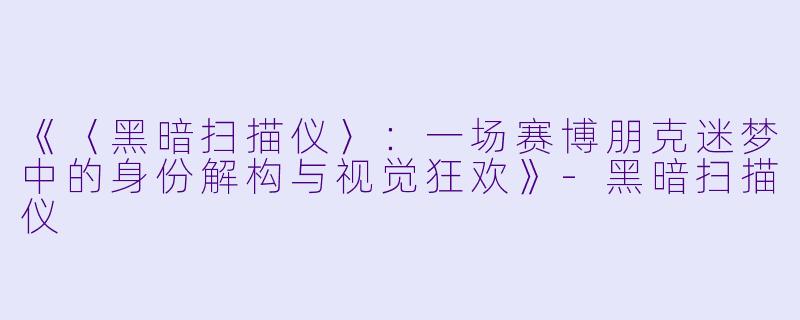 《〈黑暗扫描仪〉:一场赛博朋克迷梦中的身份解构与视觉狂欢》