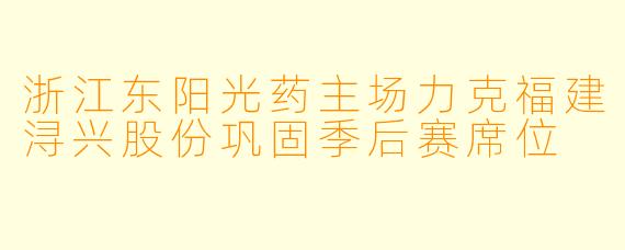 浙江东阳光药主场力克福建浔兴股份巩固季后赛席位