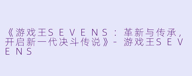 《游戏王SEVENS:革新与传承,开启新一代决斗传说》