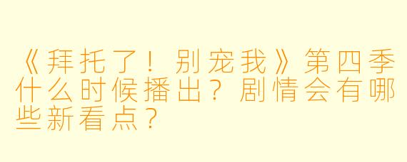 《拜托了！别宠我》第四季什么时候播出？剧情会有哪些新看点？