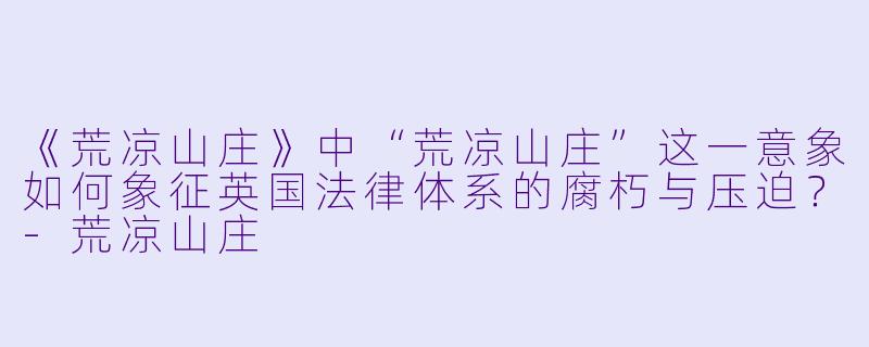 《荒凉山庄》中“荒凉山庄”这一意象如何象征英国法律体系的腐朽与压迫?