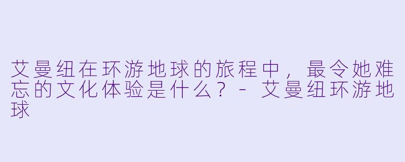 艾曼纽在环游地球的旅程中,最令她难忘的文化体验是什么?