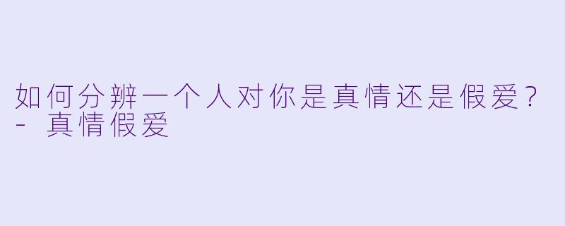 如何分辨一个人对你是真情还是假爱？