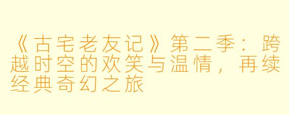 《古宅老友记》第二季:跨越时空的欢笑与温情,再续经典奇幻之旅