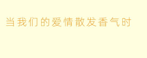 当我们的爱情散发香气时
