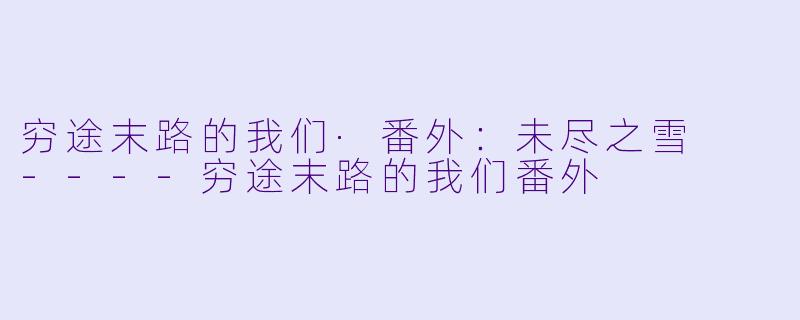 穷途末路的我们·番外：未尽之雪

----穷途末路的我们番外