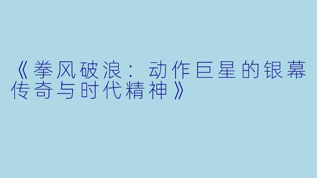 《拳风破浪:动作巨星的银幕传奇与时代精神》