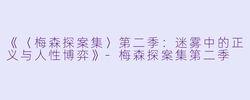 《〈梅森探案集〉第二季：迷雾中的正义与人性博弈》-梅森探案集第二季