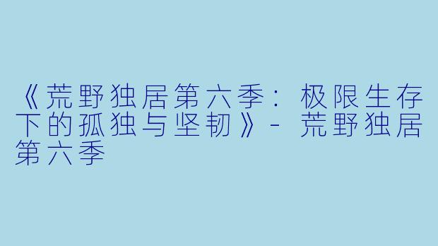 《荒野独居第六季：极限生存下的孤独与坚韧》-荒野独居第六季