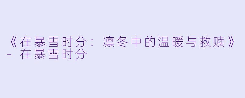 《在暴雪时分：凛冬中的温暖与救赎》-在暴雪时分