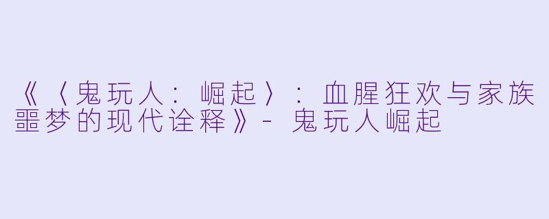 《〈鬼玩人：崛起〉：血腥狂欢与家族噩梦的现代诠释》-鬼玩人崛起